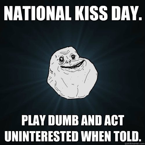 National Kiss Day. Play dumb and act uninterested when told.  Forever Alone