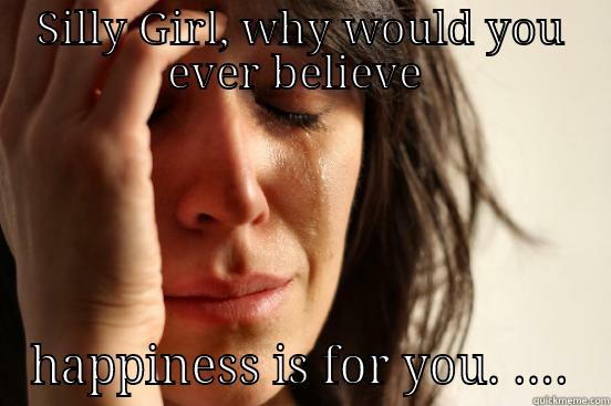 SILLY GIRL, WHY WOULD YOU EVER BELIEVE  HAPPINESS IS FOR YOU. .... First World Problems