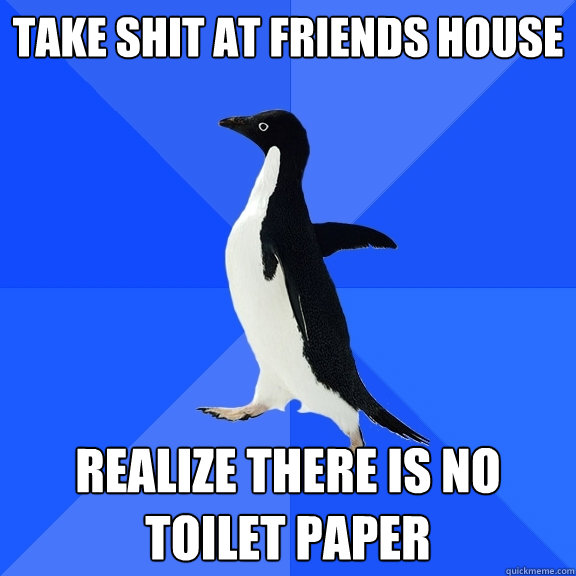 Take shit at friends house realize there is no toilet paper  Socially Awkward Penguin