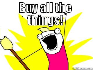 BUY ALL THE THINGS!  All The Things