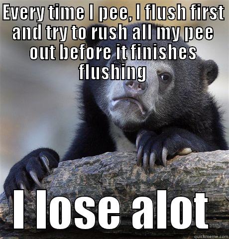 EVERY TIME I PEE, I FLUSH FIRST AND TRY TO RUSH ALL MY PEE OUT BEFORE IT FINISHES FLUSHING I LOSE ALOT Confession Bear