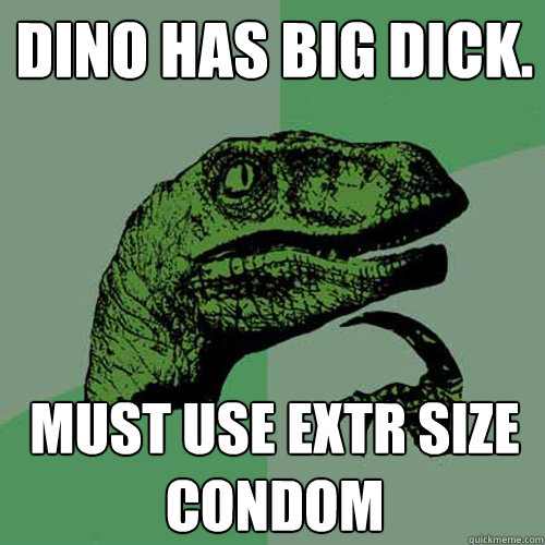Dino has big dick. must use extr size condom  Philosoraptor