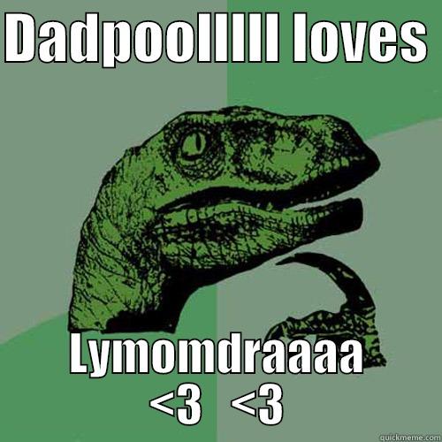 DADPOOLLLLL LOVES  LYMOMDRAAAA <3   <3 Philosoraptor