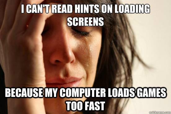 I can't read hints on loading screens Because my computer loads games too fast  First World Problems