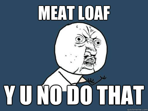 Meat Loaf y u no do that  Y U No
