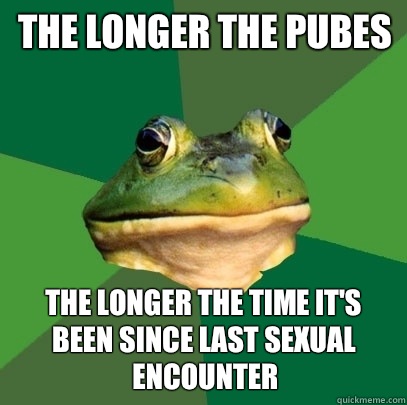 The longer the pubes The longer the time it's been since last sexual encounter  Foul Bachelor Frog