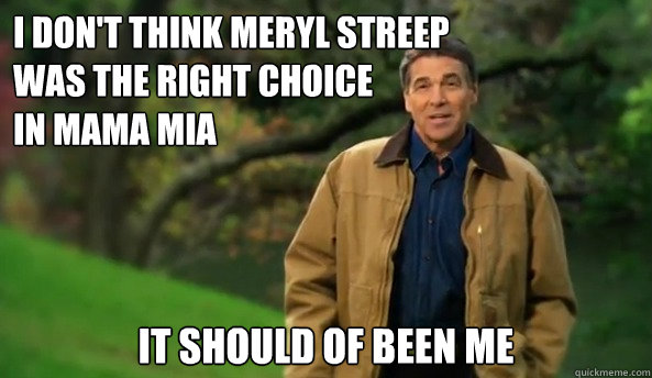 i don't think meryl streep 
was the right choice 
in mama mia it should of been me  Rick perry
