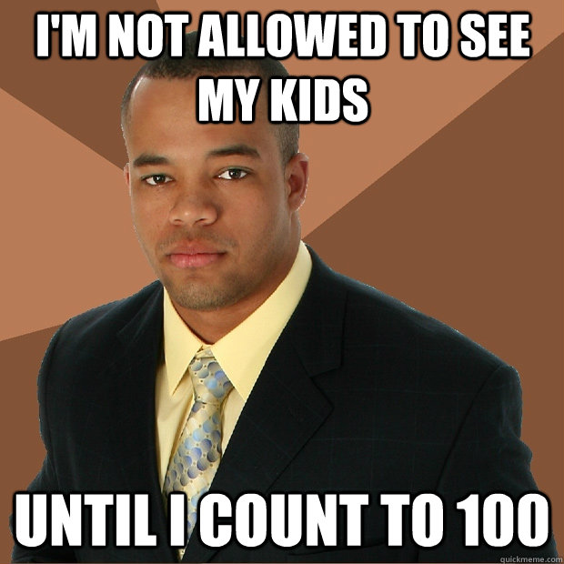 I'm not allowed to see my kids until i count to 100  Successful Black Man