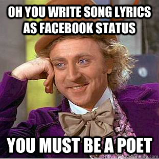 OH YOU write song lyrics as facebook status you must be a poet  Condescending Wonka
