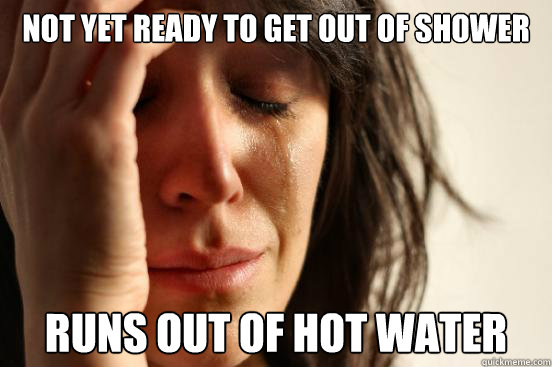 Not yet Ready to get out of shower  runs out of hot water   First World Problems