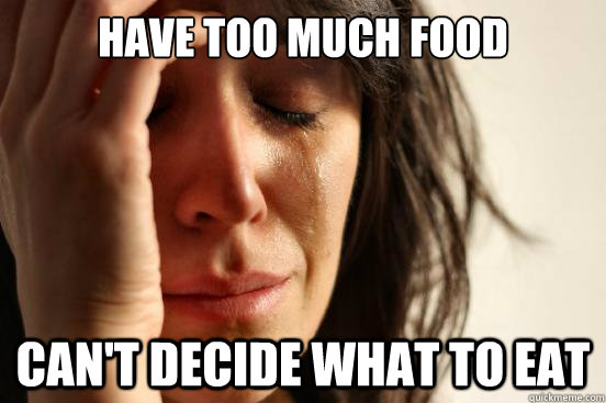 have too much food can't decide what to eat  First World Problems
