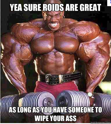 yea sure roids are great as long as you have someone to wipe your ass - yea sure roids are great as long as you have someone to wipe your ass  yeaa roids