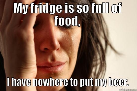 MY FRIDGE IS SO FULL OF FOOD, I HAVE NOWHERE TO PUT MY BEER. First World Problems