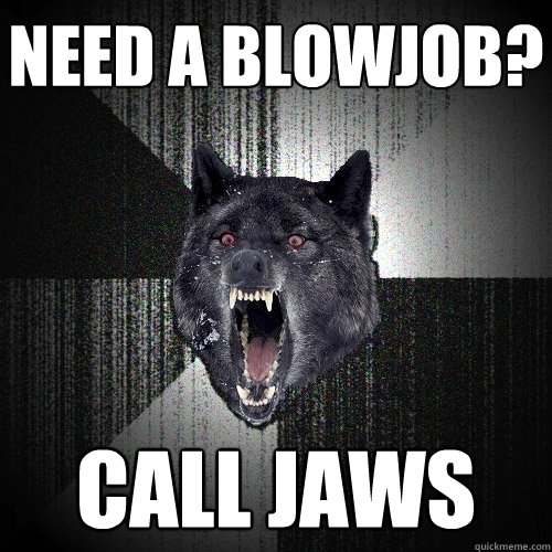 need a blowjob? call jaws  Insanity Wolf