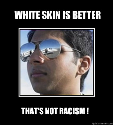 white skin is better That's not racism !  Rich Delhi Boy