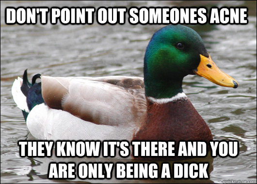 Don't point out someones acne They know it's there and you are only being a dick - Don't point out someones acne They know it's there and you are only being a dick  Actual Advice Mallard
