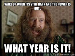 wake up when its still dark and the Power is out.. What year is it!   What year is it