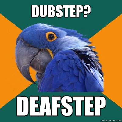 dubstep? deafstep  Paranoid Parrot