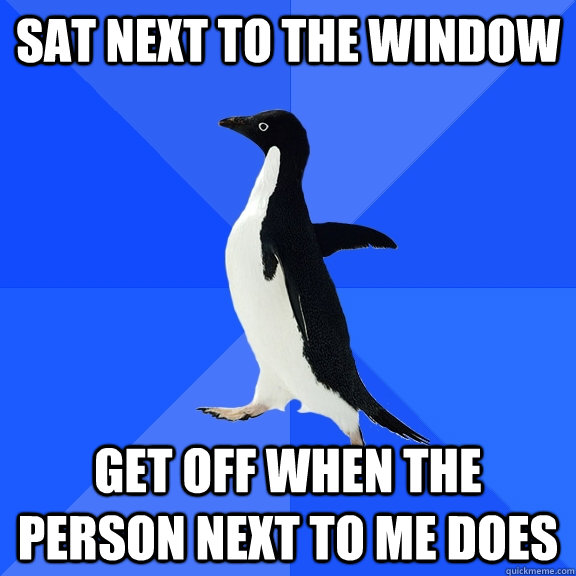 Sat next to the window Get off when the person next to me does  Socially Awkward Penguin