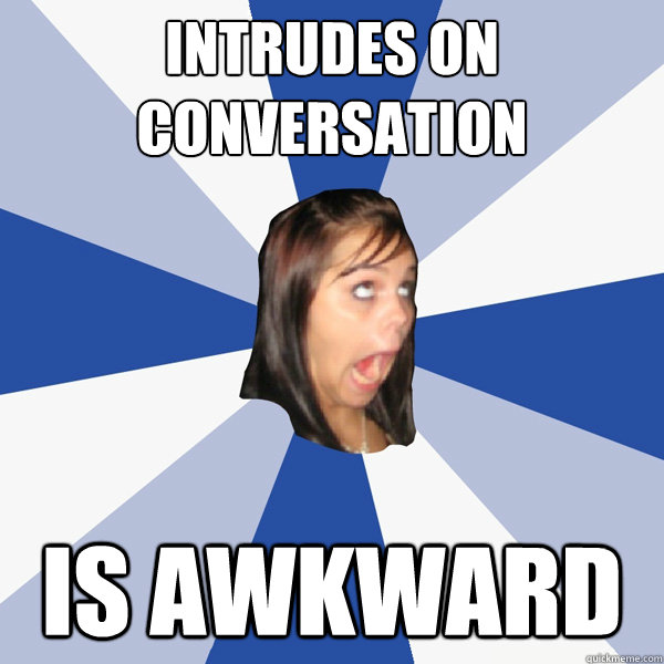 intrudes on conversation is awkward  Annoying Facebook Girl