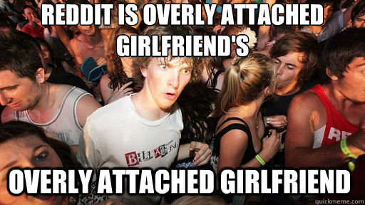 Reddit is overly attached girlfriend's overly attached girlfriend  Sudden Clarity Clarence