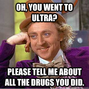 Oh, you went to ultra? please tell me about all the drugs you did.   Creepy Wonka