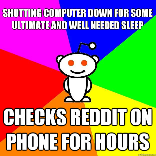Shutting computer down for some ultimate and well needed sleep Checks Reddit on phone for hours  Reddit Alien