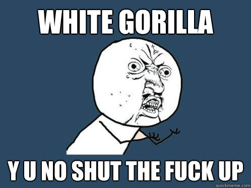 white gorilla y u no shut the fuck up  Y U No