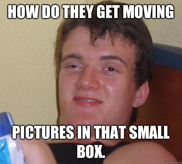 How do they get moving  Pictures in that small box.  - How do they get moving  Pictures in that small box.   10 Guy