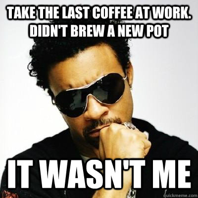 Take the last coffee at work. Didn't brew a new pot  it wasn't me  Shaggy it Wasnt Me