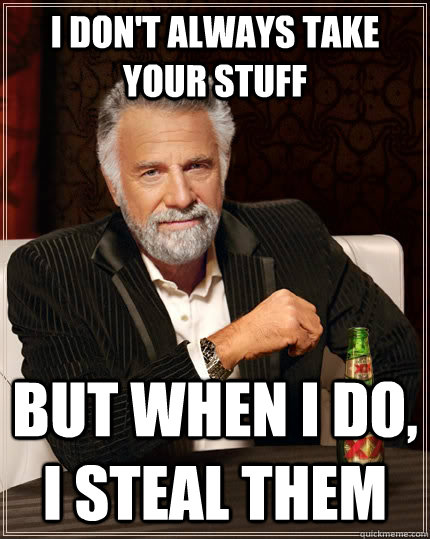 I don't always take your stuff but when I do, i steal them - I don't always take your stuff but when I do, i steal them  The Most Interesting Man In The World
