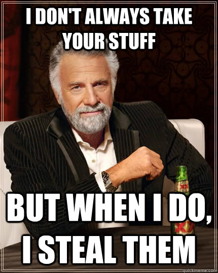 I don't always take your stuff but when I do, i steal them  The Most Interesting Man In The World