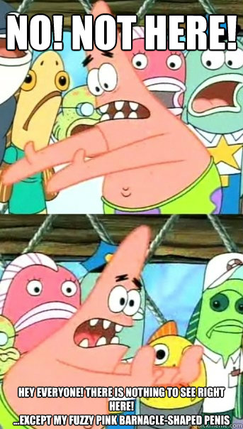 No! Not Here! Hey everyone! There is nothing to see right here!
...except my fuzzy pink barnacle-shaped penis   Push it somewhere else Patrick