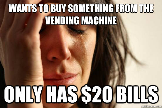 Wants to buy something from the vending machine Only has $20 bills  First World Problems