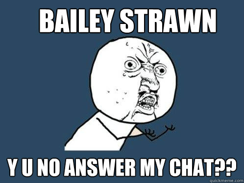 Bailey Strawn y u no answer my chat??  Y U No