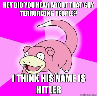 Hey did you hear about that guy terrorizing people? i think his name is hitler  Slowpoke