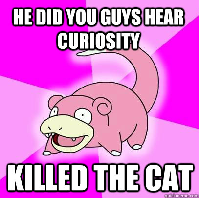 He did you guys hear Curiosity Killed the cat  Slowpoke