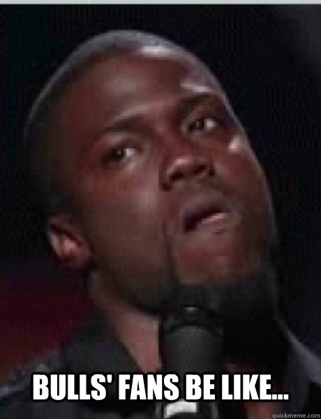 Bulls' fans be like...  Kevin Hart