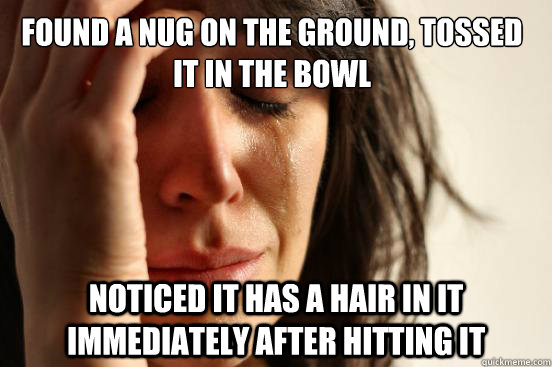 Found a nug on the ground, tossed it in the bowl Noticed it has a hair in it immediately after hitting it  First World Problems