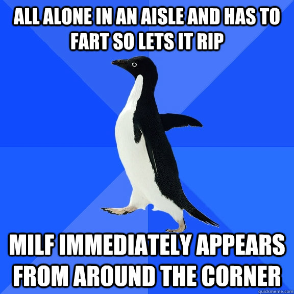 all alone in an aisle and has to fart so lets it rip milf immediately appears from around the corner  Socially Awkward Penguin