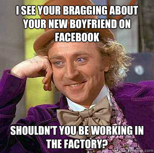 I see your bragging about your new boyfriend on facebook Shouldn't you be working in the factory? - I see your bragging about your new boyfriend on facebook Shouldn't you be working in the factory?  Condescending Wonka
