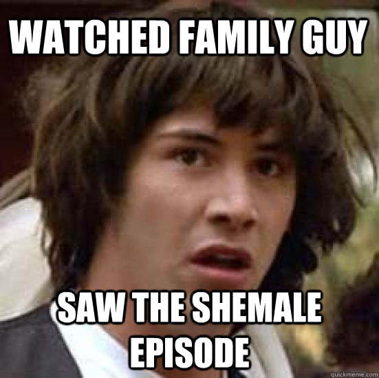watched family guy saw the shemale episode  conspiracy keanu