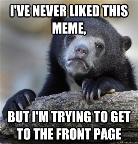 I've never liked this meme, but i'm trying to get to the front page  Confession Bear