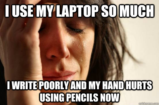 I use my laptop so much i write poorly and my hand hurts using pencils now  First World Problems
