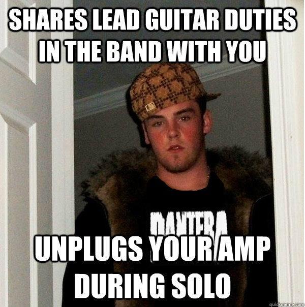 Shares lead guitar duties in the band with you unplugs your amp during solo  Scumbag Metalhead