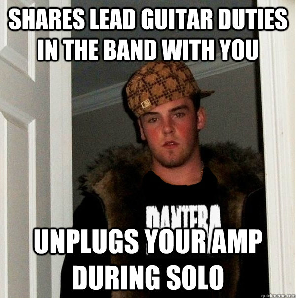 Shares lead guitar duties in the band with you unplugs your amp during solo  Scumbag Metalhead