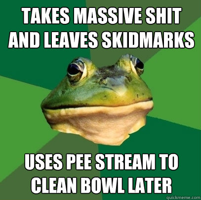 Takes massive shit and leaves skidmarks uses pee stream to clean bowl later  Foul Bachelor Frog