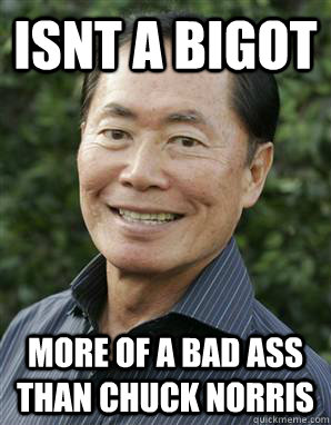 Isnt a bigot More of a bad ass than chuck Norris  