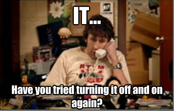 IT... Have you tried turning it off and on again?  IT Crowd