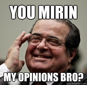 You mirin  my opinions bro? - You mirin  my opinions bro?  Scalia